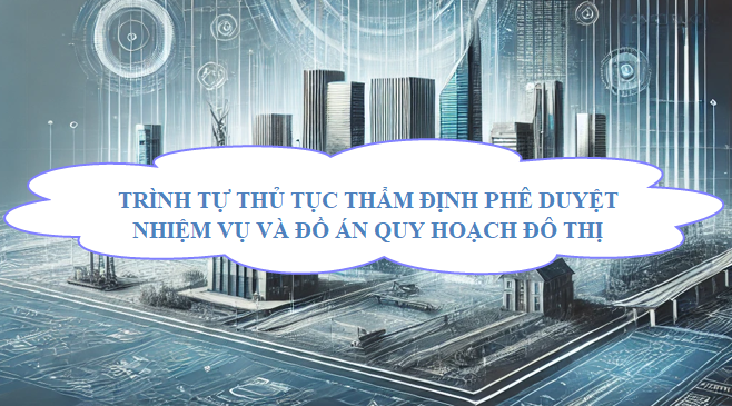 Trình tự thủ tục thẩm định phê duyệt nhiệm vụ và đồ án quy hoạch đô thị