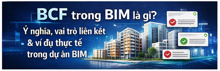 BCF trong BIM là gì? Ý nghĩa, vai trò liên kết và ví dụ thực tế trong dự án BIM