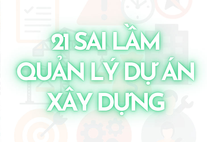 21 Sai Lầm Thường Gặp Trong Quản Lý Dự Án Thi Công Xây Dựng Và Cách Sửa Chữa