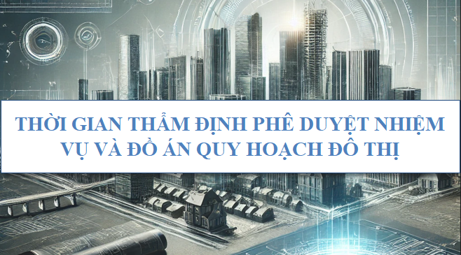 Thời gian thẩm định phê duyệt nhiệm vụ và đồ án quy hoạch đô thị