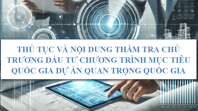 THỦ TỤC VÀ NỘI DUNG THẨM TRA CHỦ TRƯƠNG ĐẦU TƯ CHƯƠNG TRÌNH MỤC TIÊU QUỐC GIA DỰ ÁN QUAN TRỌNG QUỐC