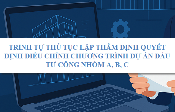 Trình tự thủ tục lập thẩm định quyết định điều chỉnh chương trình dự án đầu tư công nhóm A, B, C
