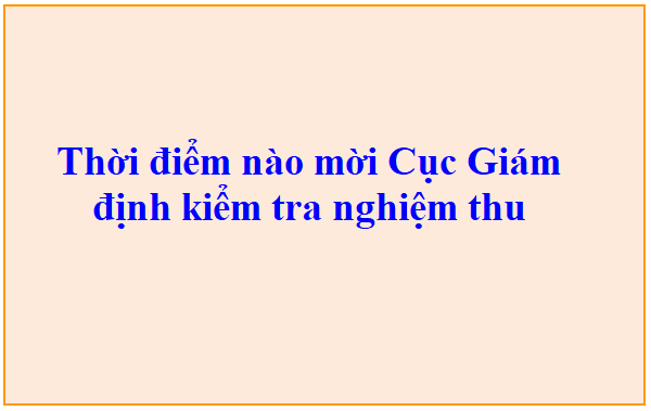 Quy định về thời điểm nào mời Cục Giám định kiểm tra công tác nghiệm thu công trình cấpI [Tham khảo]